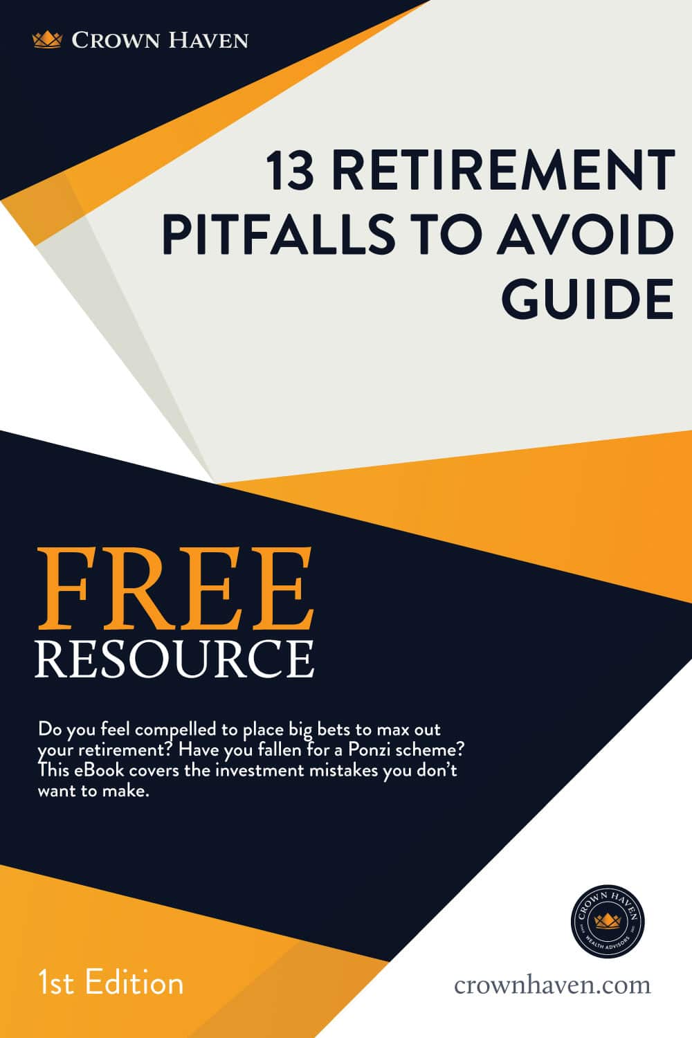 13 Retirement Pitfalls To Avoid Guide Cover | Crown Haven Wealth Advisors | Free Download | Do you feel compelled to place big bets to max out your retirement? Have you fallen for a Ponzi scheme? This eBook covers the investment mistakes you don’t want to make.