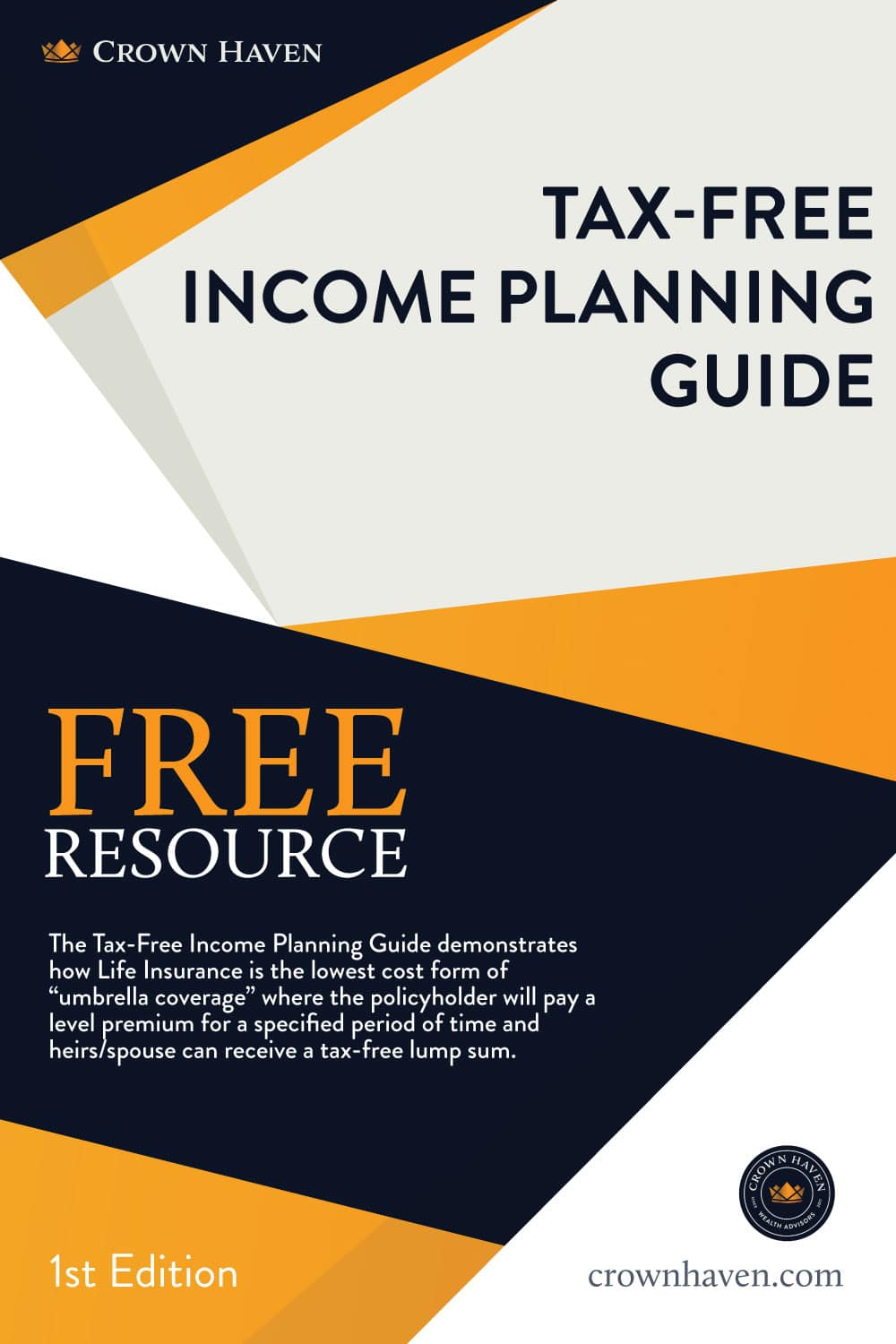 Tax-Free Income Planning Guide Cover | Crown Haven Wealth Advisors | Free Download | The Tax-Free Income Planning Guide demonstrates how Life Insurance is the lowest cost form of “umbrella coverage” where the policyholder will pay a level premium for a specified period of time and heirs/spouse can receive a tax-free lump sum.